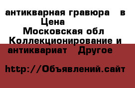 антикварная гравюра 17в. › Цена ­ 7 000 - Московская обл. Коллекционирование и антиквариат » Другое   